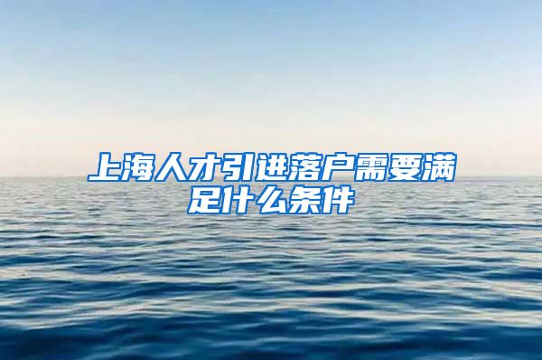 上海人才引进落户需要满足什么条件