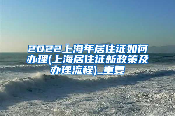 2022上海年居住证如何办理(上海居住证新政策及办理流程)_重复