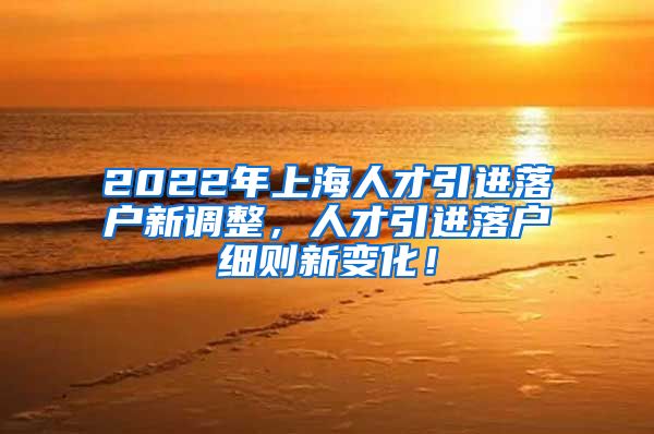 2022年上海人才引进落户新调整，人才引进落户细则新变化！