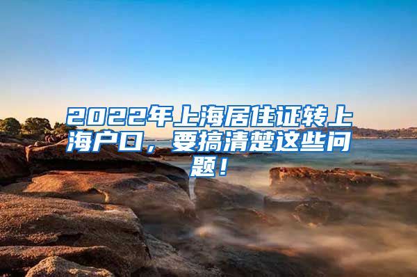 2022年上海居住证转上海户口，要搞清楚这些问题！