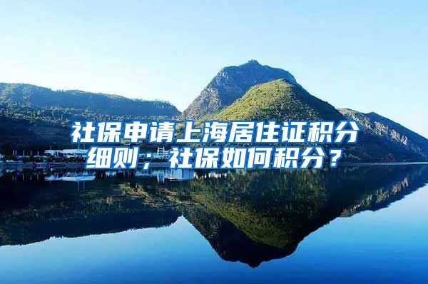 社保申请上海居住证积分细则；社保如何积分？