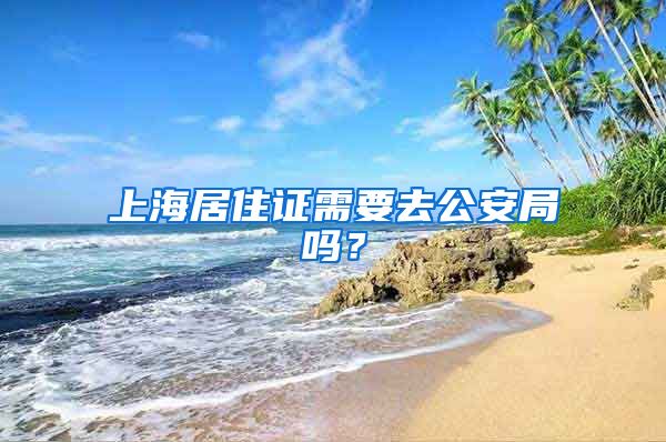 上海居住证需要去公安局吗？