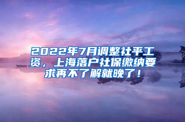 2022年7月调整社平工资，上海落户社保缴纳要求再不了解就晚了！