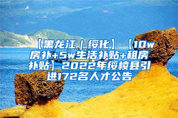 【黑龙江｜绥化】【10w房补+5w生活补贴+租房补贴】2022年绥棱县引进172名人才公告