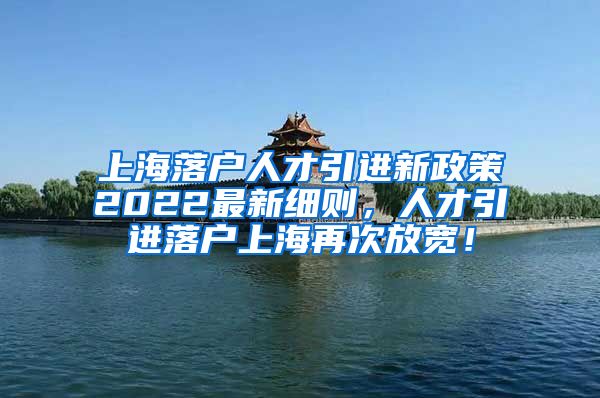 上海落户人才引进新政策2022最新细则，人才引进落户上海再次放宽！