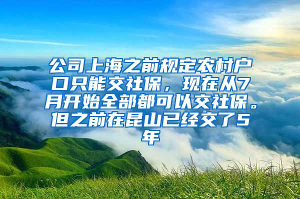 公司上海之前规定农村户口只能交社保，现在从7月开始全部都可以交社保。但之前在昆山已经交了5年