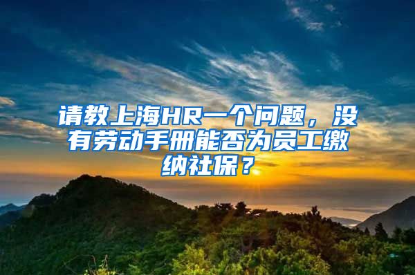 请教上海HR一个问题，没有劳动手册能否为员工缴纳社保？