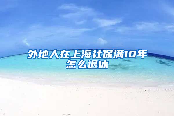 外地人在上海社保满10年怎么退休