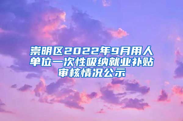 崇明区2022年9月用人单位一次性吸纳就业补贴审核情况公示