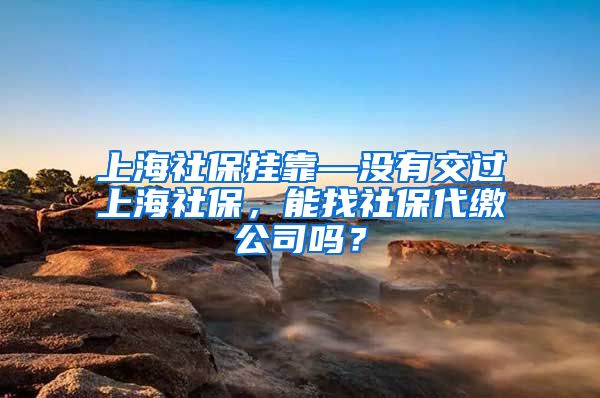 上海社保挂靠—没有交过上海社保，能找社保代缴公司吗？