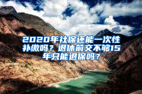 2020年社保还能一次性补缴吗？退休前交不够15年只能退保吗？