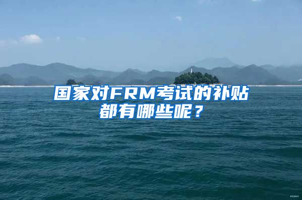 国家对FRM考试的补贴都有哪些呢？