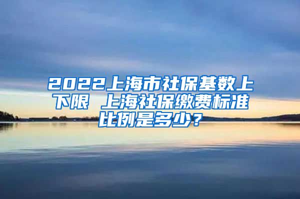 2022上海市社保基数上下限 上海社保缴费标准比例是多少？