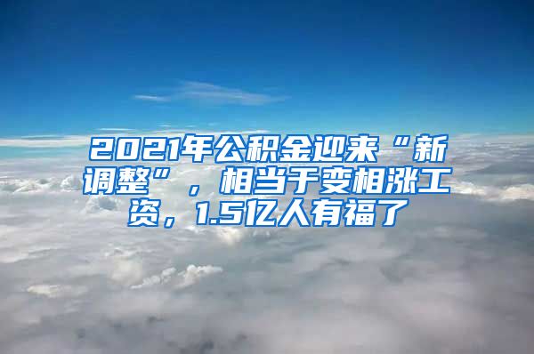 2021年公积金迎来“新调整”，相当于变相涨工资，1.5亿人有福了