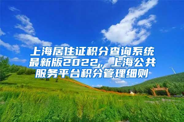 上海居住证积分查询系统最新版2022，上海公共服务平台积分管理细则