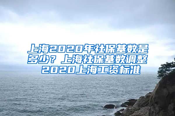 上海2020年社保基数是多少？上海社保基数调整 2020上海工资标准