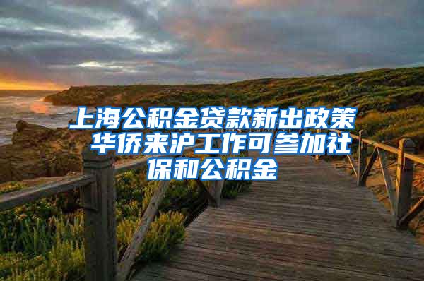 上海公积金贷款新出政策 华侨来沪工作可参加社保和公积金