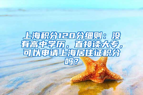 上海积分120分细则：没有高中学历，直接读大专，可以申请上海居住证积分吗？