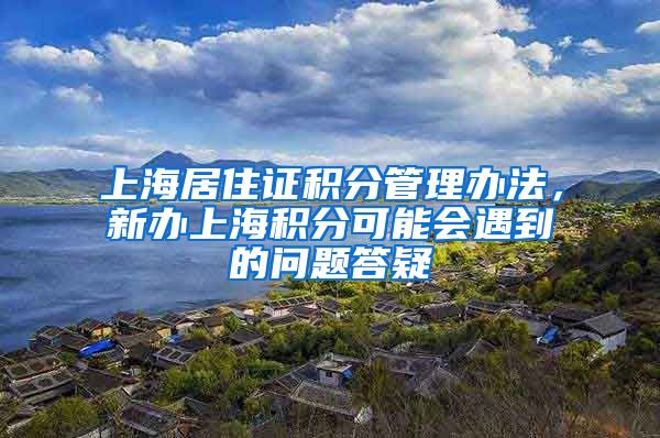 上海居住证积分管理办法，新办上海积分可能会遇到的问题答疑