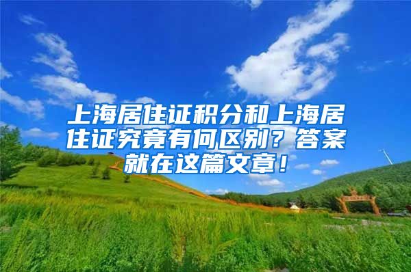 上海居住证积分和上海居住证究竟有何区别？答案就在这篇文章！
