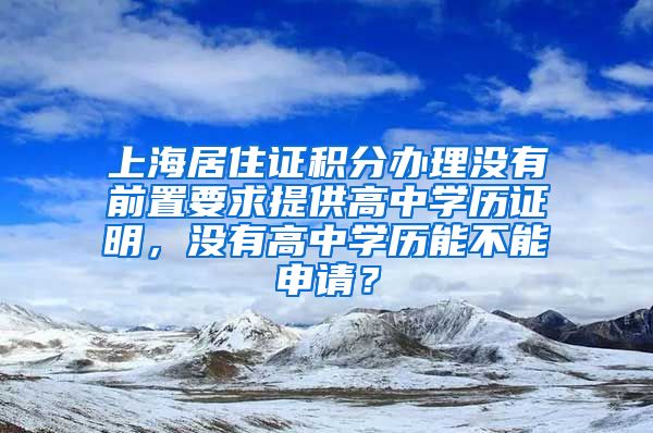 上海居住证积分办理没有前置要求提供高中学历证明，没有高中学历能不能申请？