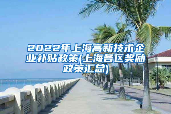 2022年上海高新技术企业补贴政策(上海各区奖励政策汇总)