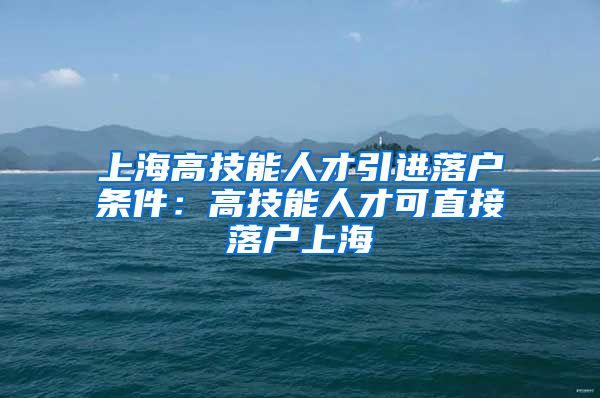 上海高技能人才引进落户条件：高技能人才可直接落户上海