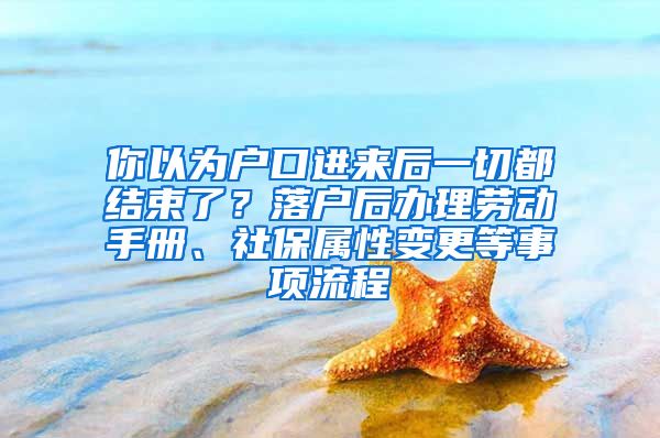 你以为户口进来后一切都结束了？落户后办理劳动手册、社保属性变更等事项流程