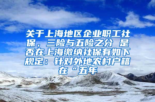 关于上海地区企业职工社保，三险与五险之分 是否在上海缴纳社保有如下规定：针对外地农村户籍在“五年