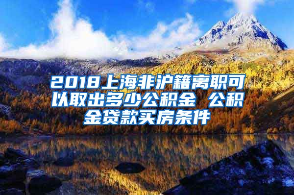 2018上海非沪籍离职可以取出多少公积金 公积金贷款买房条件