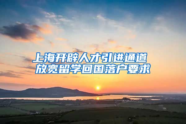 上海开辟人才引进通道 放宽留学回国落户要求