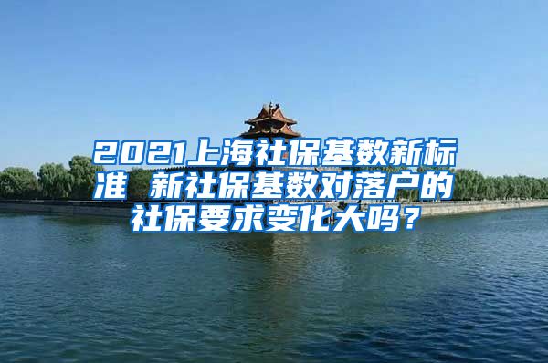 2021上海社保基数新标准 新社保基数对落户的社保要求变化大吗？