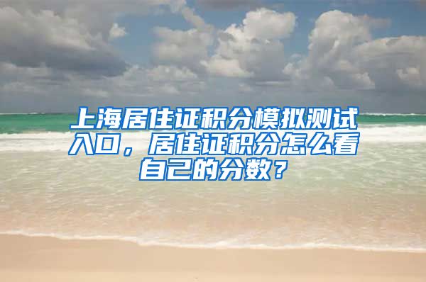 上海居住证积分模拟测试入口，居住证积分怎么看自己的分数？