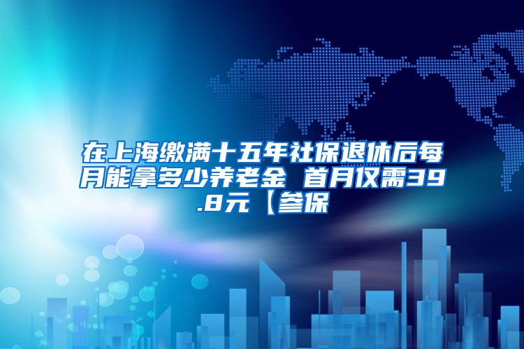 在上海缴满十五年社保退休后每月能拿多少养老金 首月仅需39.8元【参保