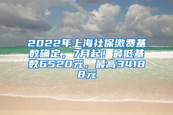 2022年上海社保缴费基数确定，7月起！最低基数6520元，最高34188元