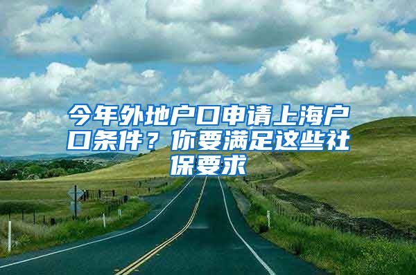 今年外地户口申请上海户口条件？你要满足这些社保要求