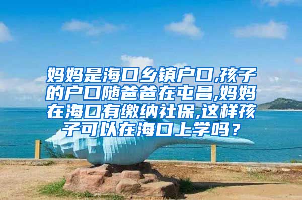 妈妈是海口乡镇户口,孩子的户口随爸爸在屯昌,妈妈在海口有缴纳社保,这样孩子可以在海口上学吗？