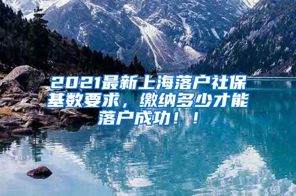 2021最新上海落户社保基数要求，缴纳多少才能落户成功！！