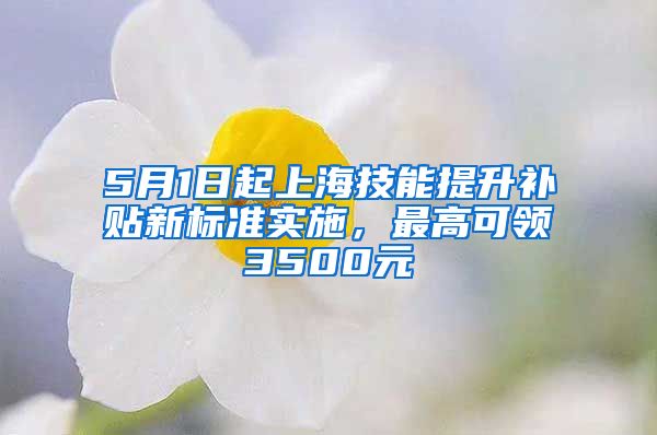 5月1日起上海技能提升补贴新标准实施，最高可领3500元