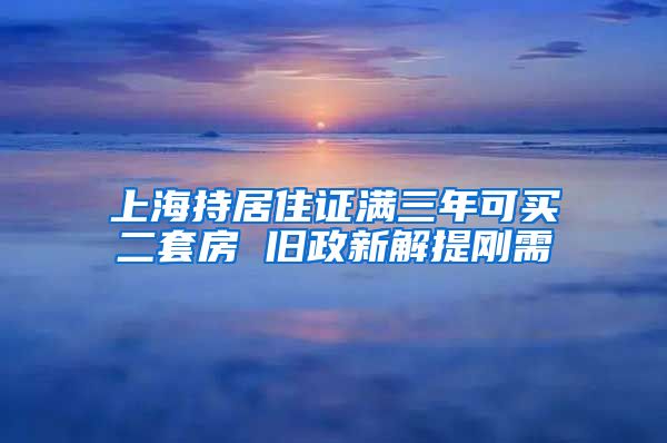 上海持居住证满三年可买二套房 旧政新解提刚需