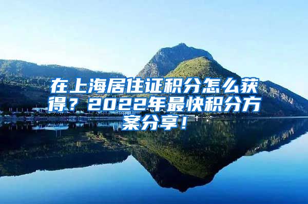 在上海居住证积分怎么获得？2022年最快积分方案分享！