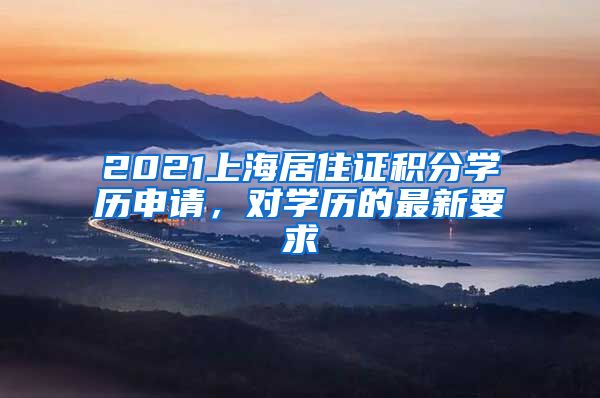 2021上海居住证积分学历申请，对学历的最新要求