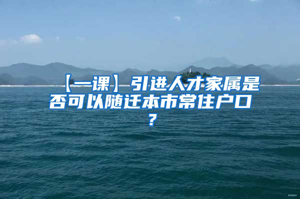 【一课】引进人才家属是否可以随迁本市常住户口？