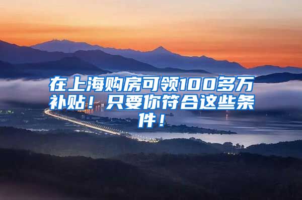 在上海购房可领100多万补贴！只要你符合这些条件！