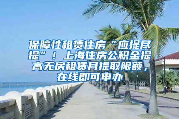 保障性租赁住房“应提尽提”！上海住房公积金提高无房租赁月提取限额，在线即可申办