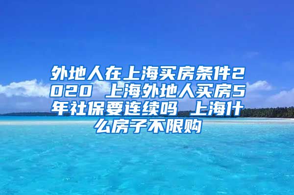 外地人在上海买房条件2020 上海外地人买房5年社保要连续吗 上海什么房子不限购