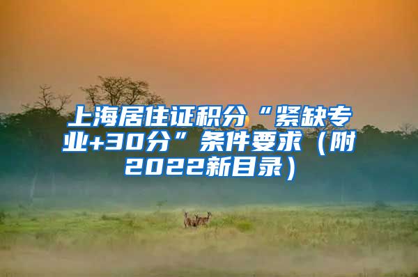 上海居住证积分“紧缺专业+30分”条件要求（附2022新目录）