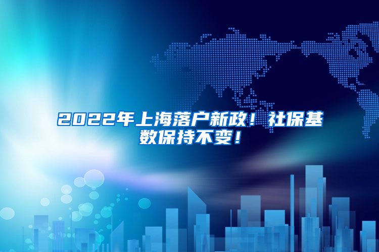 2022年上海落户新政！社保基数保持不变！