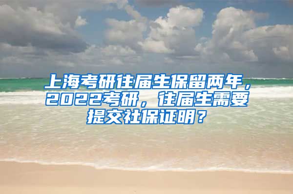 上海考研往届生保留两年，2022考研，往届生需要提交社保证明？