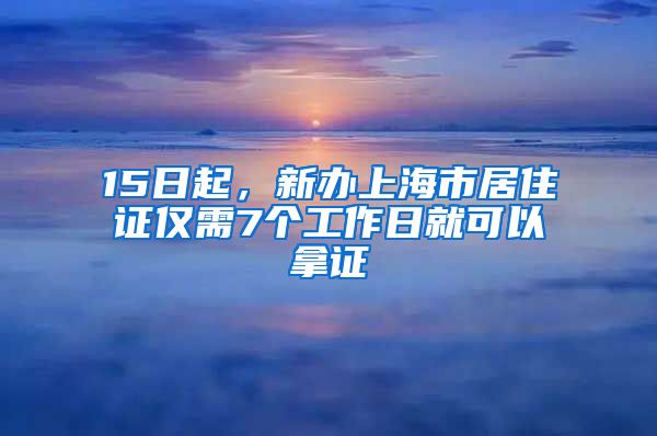 15日起，新办上海市居住证仅需7个工作日就可以拿证